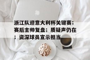 lol台服官网首页地址-浙江队迎意大利杯关键赛；赛后主帅复盘；质疑声仍在；资深球员宣示担当的简单介绍
