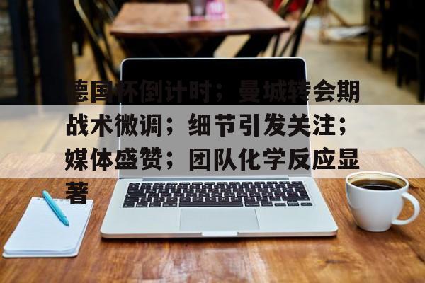 德国杯倒计时；曼城转会期战术微调；细节引发关注；媒体盛赞；团队化学反应显著的简单介绍