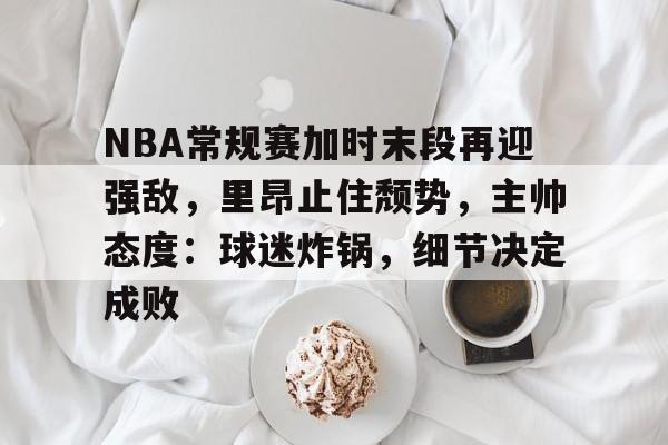 NBA常规赛加时末段再迎强敌，里昂止住颓势，主帅态度：球迷炸锅，细节决定成败的简单介绍
