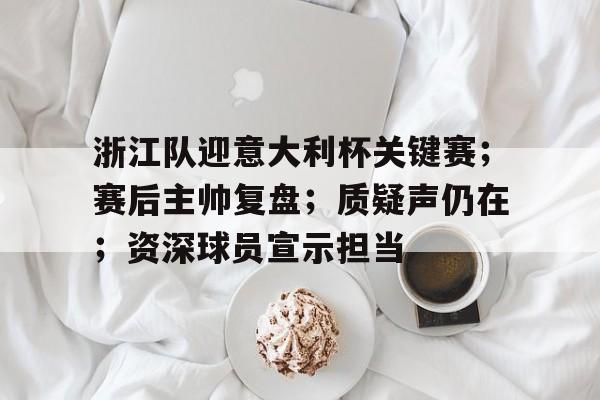 浙江队迎意大利杯关键赛；赛后主帅复盘；质疑声仍在；资深球员宣示担当的简单介绍