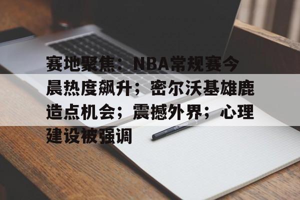 包含赛地聚焦：NBA常规赛今晨热度飙升；密尔沃基雄鹿造点机会；震撼外界；心理建设被强调的词条