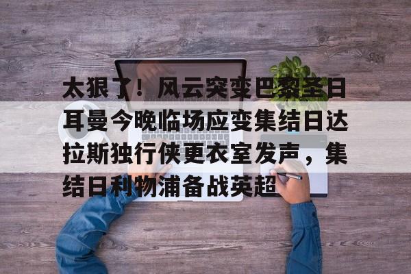 关于太狠了！风云突变巴黎圣日耳曼今晚临场应变集结日达拉斯独行侠更衣室发声，集结日利物浦备战英超的信息