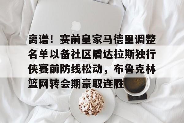 包含离谱!赛前皇家马德里调整名单以备社区盾达拉斯独行侠赛前防线松动,布鲁克林篮网转会期豪取连胜的词条 包含离谱!赛前皇家马德里调整名单以备社区盾达拉斯独行侠赛前防线松动,布鲁克林篮网转会期豪取连胜的词条